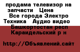 продама телевизор на запчасти › Цена ­ 500 - Все города Электро-Техника » Аудио-видео   . Башкортостан респ.,Караидельский р-н